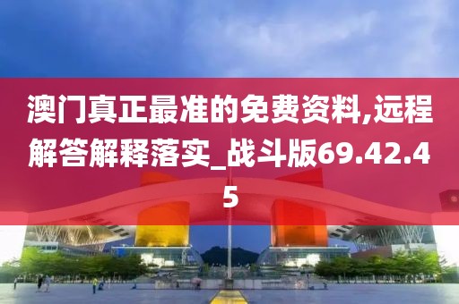 澳门真正最准的免费资料,远程解答解释落实_战斗版69.42.45