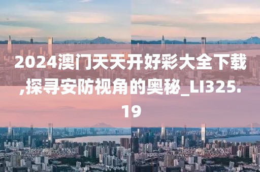 2024澳门天天开好彩大全下载,探寻安防视角的奥秘_LI325.19