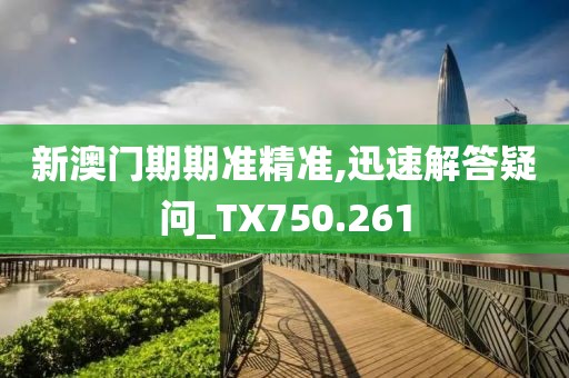 新澳门期期准精准,迅速解答疑问_TX750.261