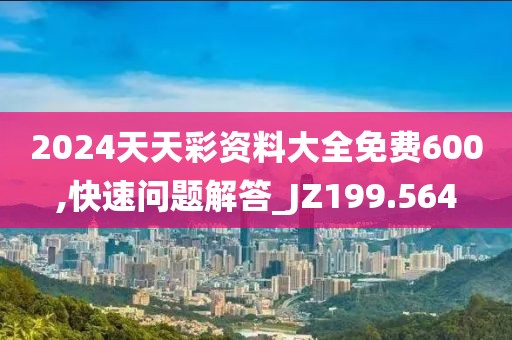 2024天天彩资料大全免费600,快速问题解答_JZ199.564