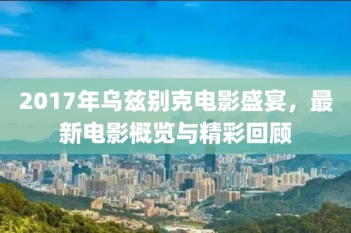 2017年乌兹别克电影盛宴，最新电影概览与精彩回顾