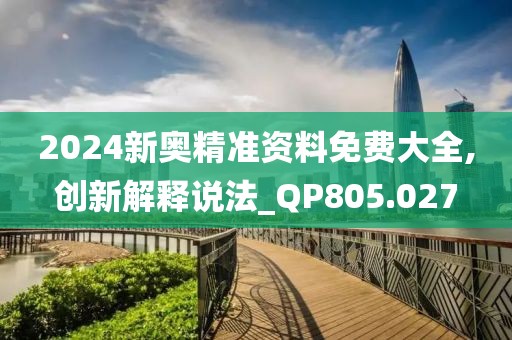 2024新奥精准资料免费大全,创新解释说法_QP805.027