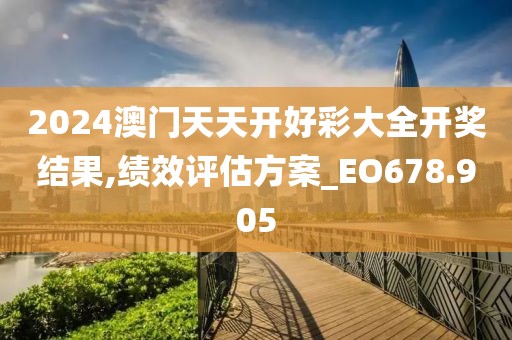 2024澳门天天开好彩大全开奖结果,绩效评估方案_EO678.905