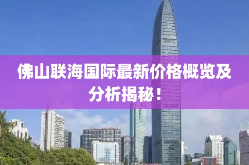 佛山联海国际最新价格概览及分析揭秘！