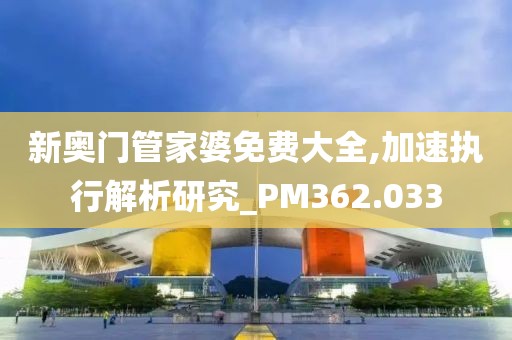 新奥门管家婆免费大全,加速执行解析研究_PM362.033