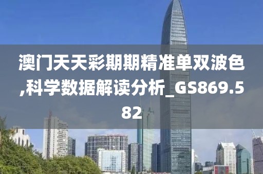 澳门天天彩期期精准单双波色,科学数据解读分析_GS869.582