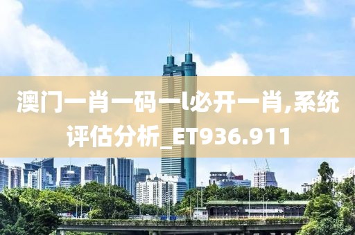 澳门一肖一码一l必开一肖,系统评估分析_ET936.911