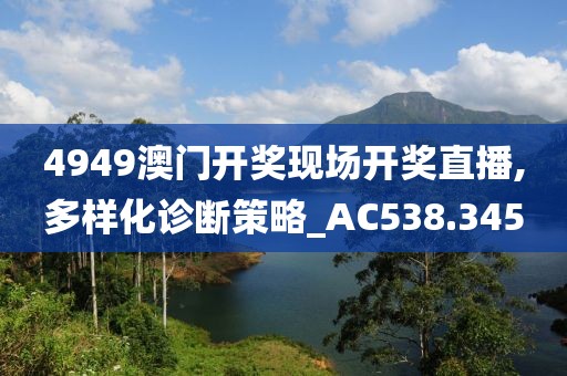 4949澳门开奖现场开奖直播,多样化诊断策略_AC538.345