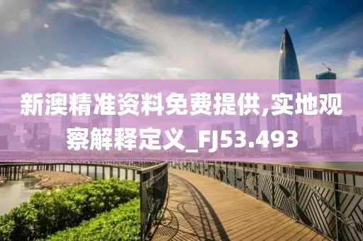 新澳精准资料免费提供,实地观察解释定义_FJ53.493