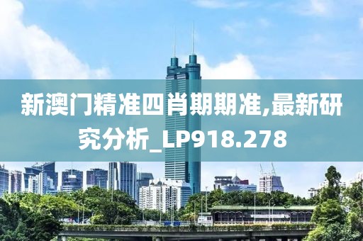 新澳门精准四肖期期准,最新研究分析_LP918.278