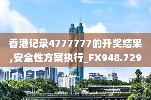 香港记录4777777的开奖结果,安全性方案执行_FX948.729