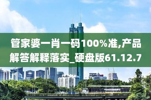 管家婆一肖一码100%准,产品解答解释落实_硬盘版61.12.70