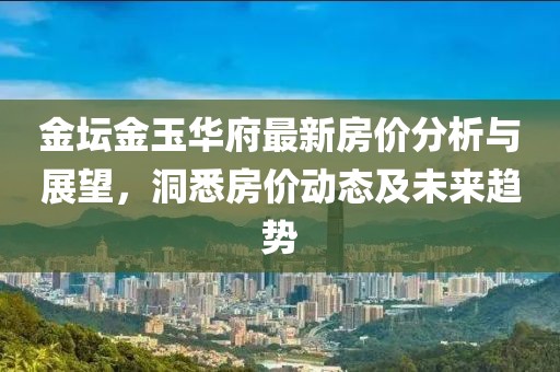 金坛金玉华府最新房价分析与展望，洞悉房价动态及未来趋势