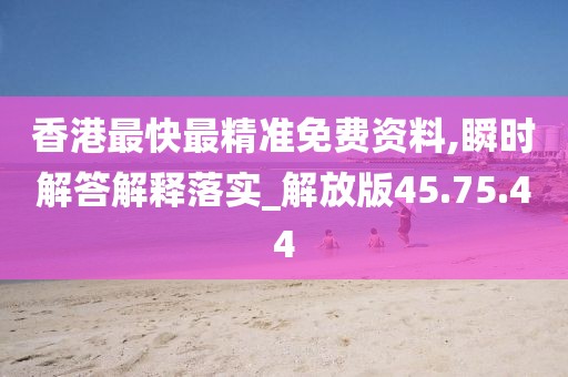 香港最快最精准免费资料,瞬时解答解释落实_解放版45.75.44