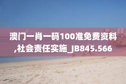 澳门一肖一码100准免费资料,社会责任实施_JB845.566