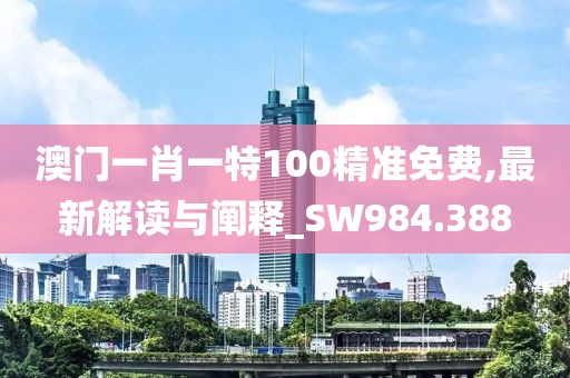 澳门一肖一特100精准免费,最新解读与阐释_SW984.388