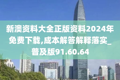 新澳资料大全正版资料2024年免费下载,成本解答解释落实_普及版91.60.64
