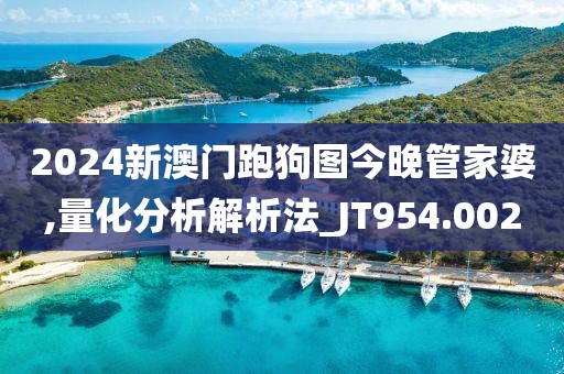 2024新澳门跑狗图今晚管家婆,量化分析解析法_JT954.002