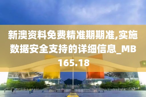 新澳资料免费精准期期准,实施数据安全支持的详细信息_MB165.18