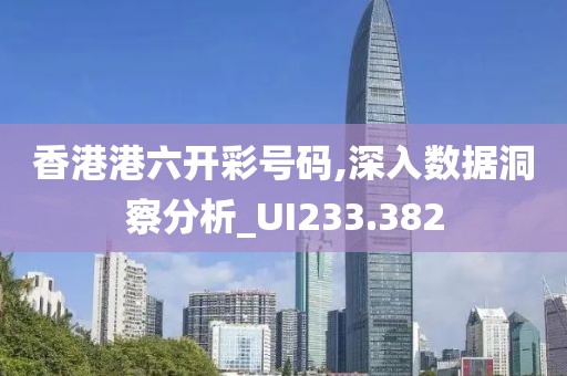 香港港六开彩号码,深入数据洞察分析_UI233.382