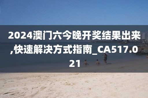 2024澳门六今晚开奖结果出来,快速解决方式指南_CA517.021