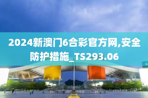 2024新澳门6合彩官方网,安全防护措施_TS293.06