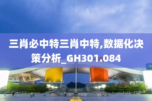 三肖必中特三肖中特,数据化决策分析_GH301.084