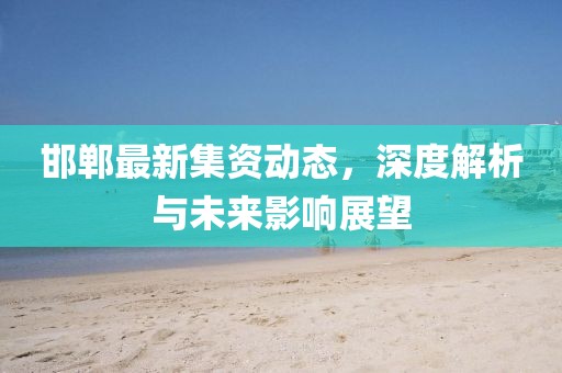邯郸最新集资动态，深度解析与未来影响展望