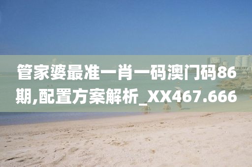 管家婆最准一肖一码澳门码86期,配置方案解析_XX467.666