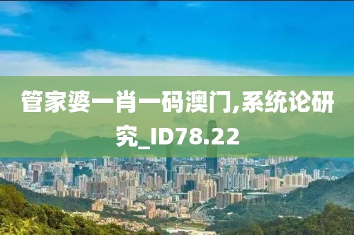管家婆一肖一码澳门,系统论研究_ID78.22