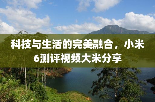科技与生活的完美融合，小米6测评视频大米分享