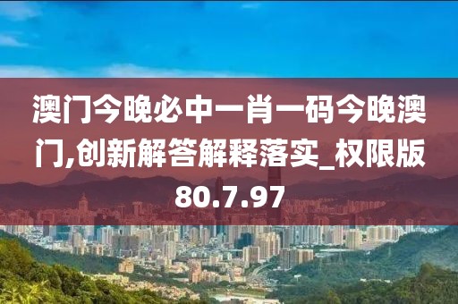 澳门今晚必中一肖一码今晚澳门,创新解答解释落实_权限版80.7.97