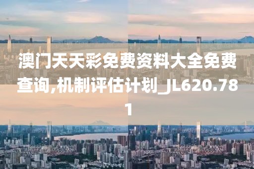 澳门天天彩免费资料大全免费查询,机制评估计划_JL620.781