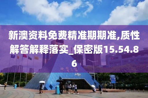 新澳资料免费精准期期准,质性解答解释落实_保密版15.54.86