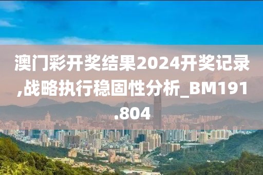 澳门彩开奖结果2024开奖记录,战略执行稳固性分析_BM191.804