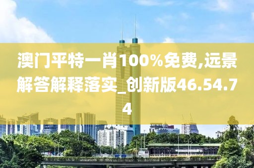 澳门平特一肖100%免费,远景解答解释落实_创新版46.54.74