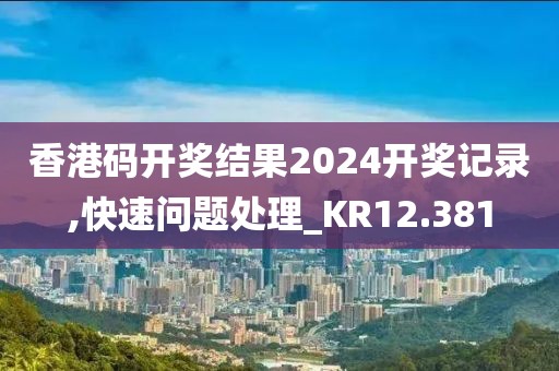 香港码开奖结果2024开奖记录,快速问题处理_KR12.381