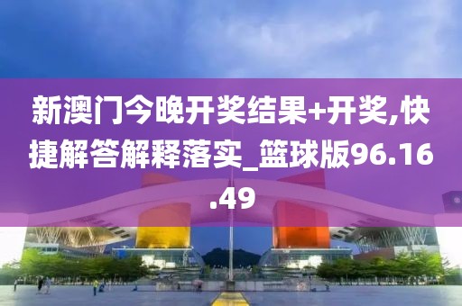 新澳门今晚开奖结果+开奖,快捷解答解释落实_篮球版96.16.49