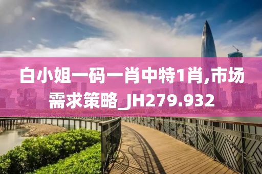 白小姐一码一肖中特1肖,市场需求策略_JH279.932