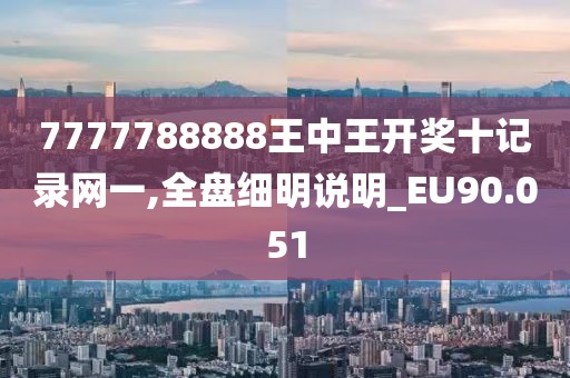 7777788888王中王开奖十记录网一,全盘细明说明_EU90.051