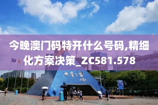 今晚澳门码特开什么号码,精细化方案决策_ZC581.578