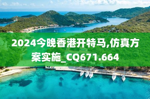 2024今晚香港开特马,仿真方案实施_CQ671.664