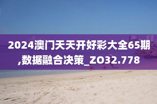 2024澳门天天开好彩大全65期,数据融合决策_ZO32.778