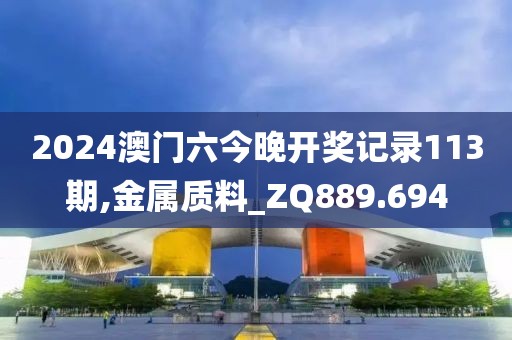 2024澳门六今晚开奖记录113期,金属质料_ZQ889.694