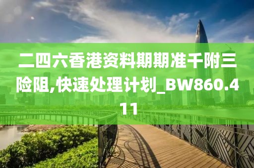 二四六香港资料期期准千附三险阻,快速处理计划_BW860.411