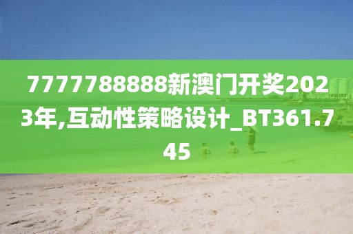 7777788888新澳门开奖2023年,互动性策略设计_BT361.745
