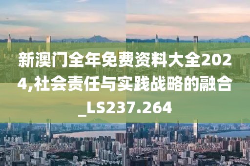 新澳门全年免费资料大全2024,社会责任与实践战略的融合_LS237.264