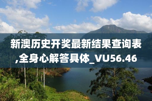 新澳历史开奖最新结果查询表,全身心解答具体_VU56.46