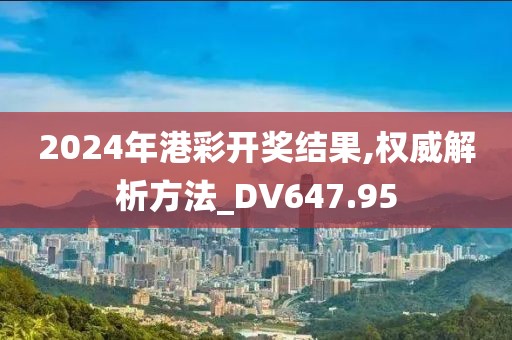 2024年港彩开奖结果,权威解析方法_DV647.95