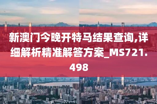 新澳门今晚开特马结果查询,详细解析精准解答方案_MS721.498